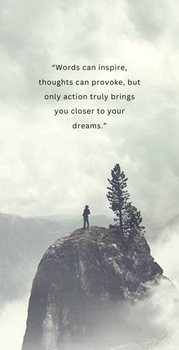 “words can inspire, thoughts can provoke, but only action truly brings you closer to your dreams.”